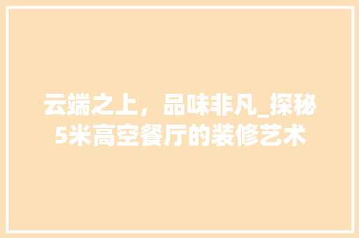 云端之上，品味非凡_探秘5米高空餐厅的装修艺术 云端之上，品味非凡_探秘5米高空餐厅的装修艺术 二手房