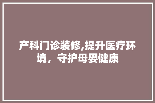 产科门诊装修,提升医疗环境，守护母婴健康 产科门诊装修,提升医疗环境，守护母婴健康 买房须知