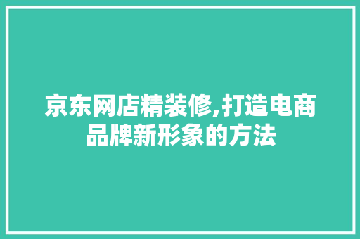 京东网店精装修,打造电商品牌新形象的方法 京东网店精装修,打造电商品牌新形象的方法 家居设计