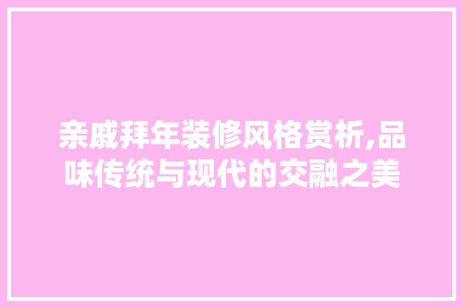亲戚拜年装修风格赏析,品味传统与现代的交融之美 亲戚拜年装修风格赏析,品味传统与现代的交融之美 家居设计