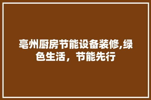 亳州厨房节能设备装修,绿色生活，节能先行 亳州厨房节能设备装修,绿色生活，节能先行 家居设计