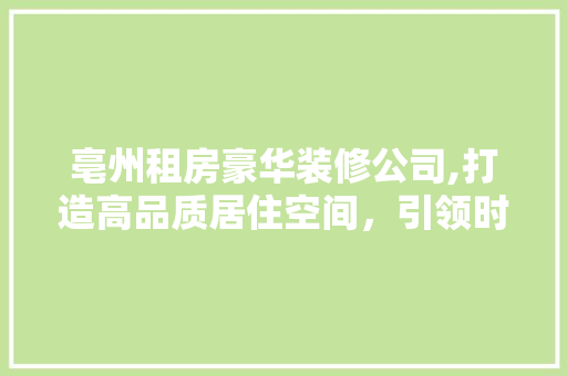 亳州租房豪华装修公司,打造高品质居住空间，引领时尚潮流 亳州租房豪华装修公司,打造高品质居住空间，引领时尚潮流 二手房