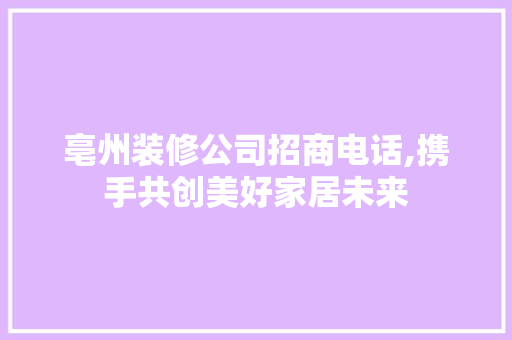 亳州装修公司招商电话,携手共创美好家居未来 亳州装修公司招商电话,携手共创美好家居未来 买房须知