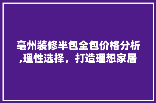 亳州装修半包全包价格分析,理性选择，打造理想家居 亳州装修半包全包价格分析,理性选择，打造理想家居 家居设计