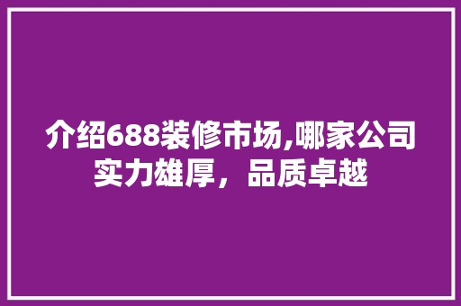 介绍688装修市场,哪家公司实力雄厚，品质卓越 介绍688装修市场,哪家公司实力雄厚，品质卓越 二手房