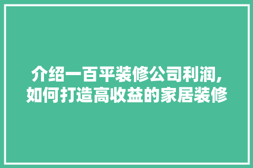介绍一百平装修公司利润,如何打造高收益的家居装修项目 介绍一百平装修公司利润,如何打造高收益的家居装修项目 家居装饰