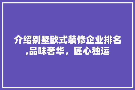 介绍别墅欧式装修企业排名,品味奢华，匠心独运 介绍别墅欧式装修企业排名,品味奢华，匠心独运 装修知识