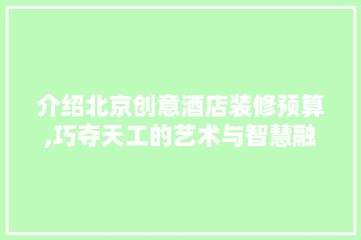 介绍北京创意酒店装修预算,巧夺天工的艺术与智慧融合 介绍北京创意酒店装修预算,巧夺天工的艺术与智慧融合 家居设计