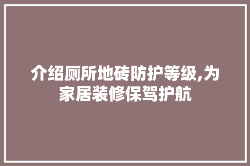 介绍厕所地砖防护等级,为家居装修保驾护航 介绍厕所地砖防护等级,为家居装修保驾护航 装修知识