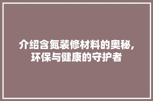 介绍含氮装修材料的奥秘,环保与健康的守护者 介绍含氮装修材料的奥秘,环保与健康的守护者 装修知识