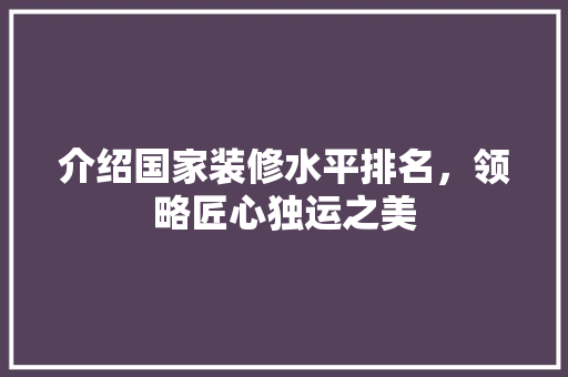介绍国家装修水平排名，领略匠心独运之美 介绍国家装修水平排名，领略匠心独运之美 家居装饰