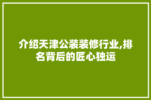 介绍天津公装装修行业,排名背后的匠心独运 介绍天津公装装修行业,排名背后的匠心独运 家居装饰