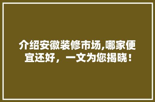 介绍安徽装修市场,哪家便宜还好，一文为您揭晓！ 介绍安徽装修市场,哪家便宜还好，一文为您揭晓！ 家居装饰