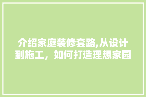 介绍家庭装修套路,从设计到施工，如何打造理想家园 介绍家庭装修套路,从设计到施工，如何打造理想家园 家居设计
