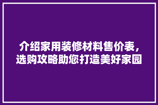 介绍家用装修材料售价表，选购攻略助您打造美好家园 介绍家用装修材料售价表，选购攻略助您打造美好家园 家居装饰