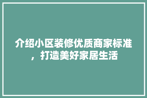 介绍小区装修优质商家标准，打造美好家居生活 介绍小区装修优质商家标准，打造美好家居生活 二手房
