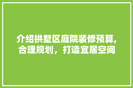 介绍拱墅区庭院装修预算,合理规划，打造宜居空间 介绍拱墅区庭院装修预算,合理规划，打造宜居空间 家居装饰