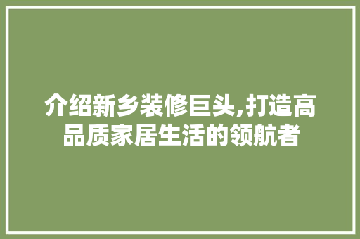 介绍新乡装修巨头,打造高品质家居生活的领航者 介绍新乡装修巨头,打造高品质家居生活的领航者 家居设计
