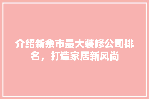 介绍新余市最大装修公司排名，打造家居新风尚 介绍新余市最大装修公司排名，打造家居新风尚 装修知识