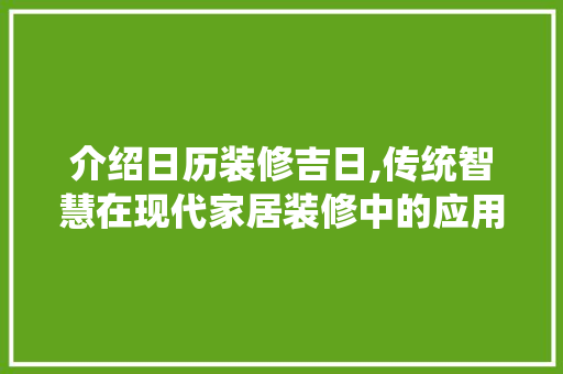 介绍日历装修吉日,传统智慧在现代家居装修中的应用 介绍日历装修吉日,传统智慧在现代家居装修中的应用 家居装饰