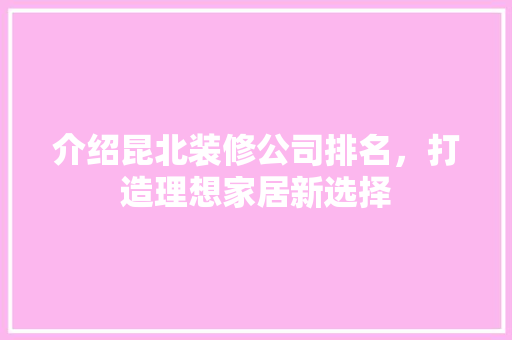 介绍昆北装修公司排名，打造理想家居新选择 介绍昆北装修公司排名，打造理想家居新选择 买房须知