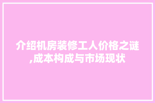 介绍机房装修工人价格之谜,成本构成与市场现状 介绍机房装修工人价格之谜,成本构成与市场现状 家居装饰