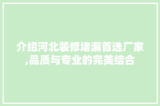 介绍河北装修堵漏首选厂家,品质与专业的完美结合 介绍河北装修堵漏首选厂家,品质与专业的完美结合 二手房