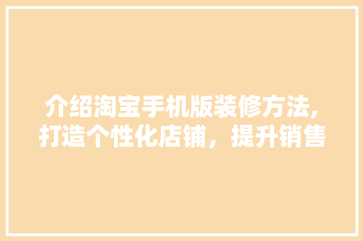 介绍淘宝手机版装修方法,打造个性化店铺，提升销售转化率 介绍淘宝手机版装修方法,打造个性化店铺，提升销售转化率 装修知识
