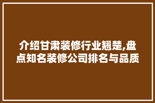 介绍甘肃装修行业翘楚,盘点知名装修公司排名与品质之选 介绍甘肃装修行业翘楚,盘点知名装修公司排名与品质之选 家居设计
