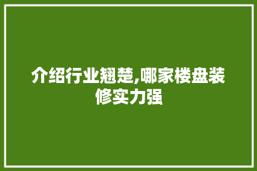 介绍行业翘楚,哪家楼盘装修实力强 介绍行业翘楚,哪家楼盘装修实力强 买房须知