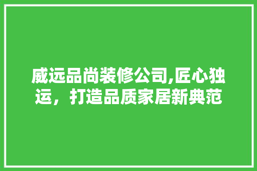 威远品尚装修公司,匠心独运，打造品质家居新典范 威远品尚装修公司,匠心独运，打造品质家居新典范 装修知识