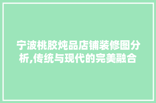 宁波桃胶炖品店铺装修图分析,传统与现代的完美融合 宁波桃胶炖品店铺装修图分析,传统与现代的完美融合 二手房