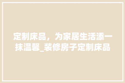 定制床品，为家居生活添一抹温馨_装修房子定制床品所需时间分析 定制床品，为家居生活添一抹温馨_装修房子定制床品所需时间分析 家居设计