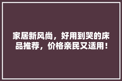 家居新风尚，好用到哭的床品推荐，价格亲民又适用！ 家居新风尚，好用到哭的床品推荐，价格亲民又适用！ 家居装饰