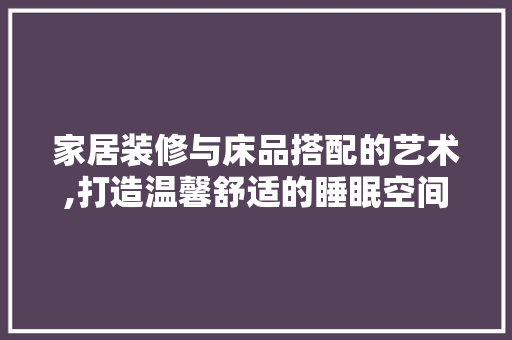 家居装修与床品搭配的艺术,打造温馨舒适的睡眠空间 家居装修与床品搭配的艺术,打造温馨舒适的睡眠空间 二手房