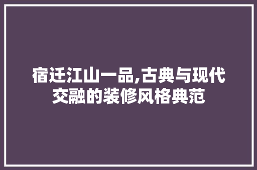 宿迁江山一品,古典与现代交融的装修风格典范 宿迁江山一品,古典与现代交融的装修风格典范 装修知识