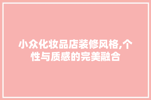 小众化妆品店装修风格,个性与质感的完美融合 小众化妆品店装修风格,个性与质感的完美融合 家居装饰