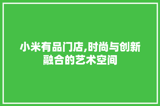 小米有品门店,时尚与创新融合的艺术空间 小米有品门店,时尚与创新融合的艺术空间 家居装饰