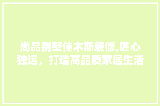 尚品别墅佳木斯装修,匠心独运，打造高品质家居生活 尚品别墅佳木斯装修,匠心独运，打造高品质家居生活 家居设计
