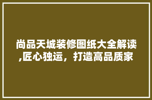 尚品天城装修图纸大全解读,匠心独运，打造高品质家居生活 尚品天城装修图纸大全解读,匠心独运，打造高品质家居生活 装修知识