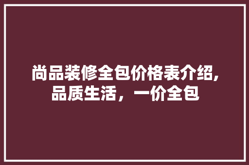 尚品装修全包价格表介绍,品质生活，一价全包 尚品装修全包价格表介绍,品质生活，一价全包 买房须知