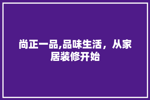 尚正一品,品味生活，从家居装修开始 尚正一品,品味生活，从家居装修开始 家居装饰