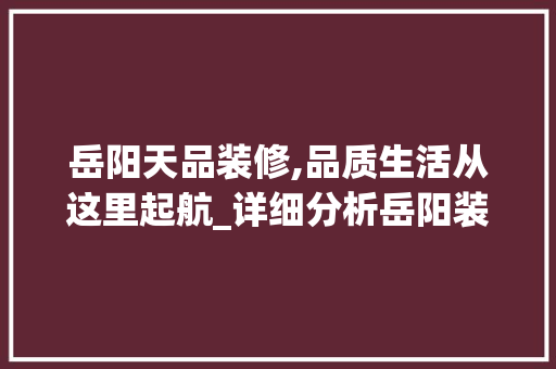 岳阳天品装修,品质生活从这里起航_详细分析岳阳装修新典范 岳阳天品装修,品质生活从这里起航_详细分析岳阳装修新典范 二手房