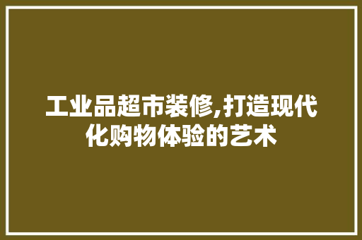 工业品超市装修,打造现代化购物体验的艺术 工业品超市装修,打造现代化购物体验的艺术 二手房