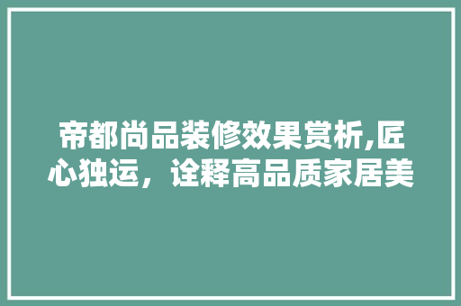 帝都尚品装修效果赏析,匠心独运，诠释高品质家居美学 帝都尚品装修效果赏析,匠心独运，诠释高品质家居美学 家居设计