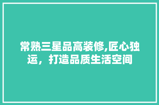 常熟三星品高装修,匠心独运，打造品质生活空间 常熟三星品高装修,匠心独运，打造品质生活空间 装修知识