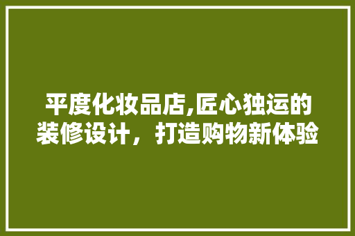平度化妆品店,匠心独运的装修设计，打造购物新体验 平度化妆品店,匠心独运的装修设计，打造购物新体验 买房须知