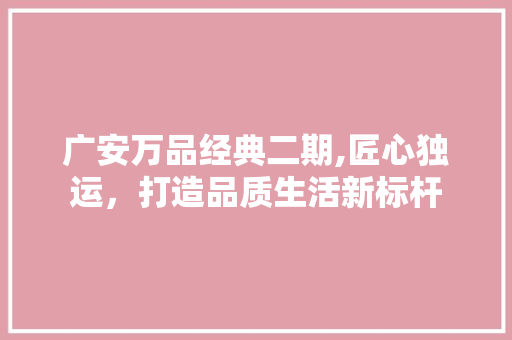 广安万品经典二期,匠心独运，打造品质生活新标杆 广安万品经典二期,匠心独运，打造品质生活新标杆 家居装饰