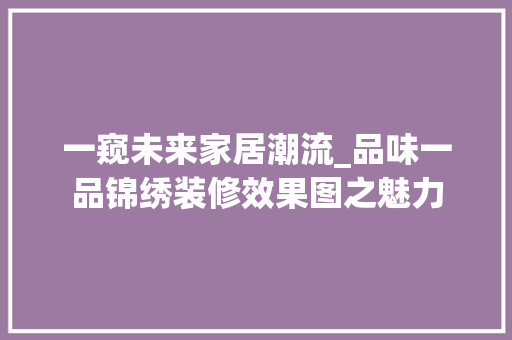 一窥未来家居潮流_品味一品锦绣装修效果图之魅力 一窥未来家居潮流_品味一品锦绣装修效果图之魅力 买房须知