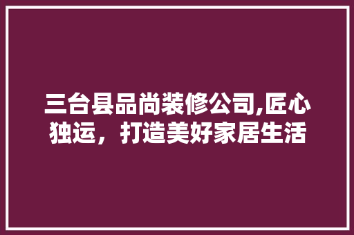 三台县品尚装修公司,匠心独运，打造美好家居生活 三台县品尚装修公司,匠心独运，打造美好家居生活 买房须知